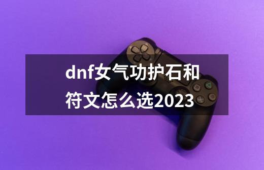 dnf女气功护石和符文怎么选2023-第1张-游戏相关-话依网