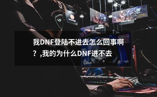 我DNF登陆不进去怎么回事啊？,我的为什么DNF进不去-第1张-游戏相关-话依网