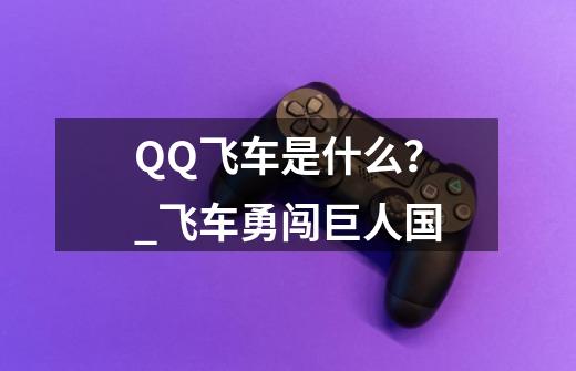 QQ飞车是什么？_飞车勇闯巨人国-第1张-游戏相关-话依网