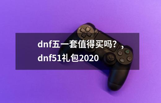 dnf五一套值得买吗？,dnf51礼包2020-第1张-游戏相关-话依网