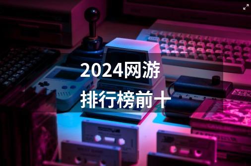 2024网游排行榜前十-第1张-游戏相关-话依网