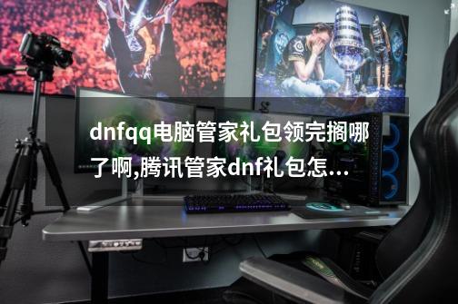 dnfqq电脑管家礼包领完搁哪了啊,腾讯管家dnf礼包怎么领-第1张-游戏相关-话依网