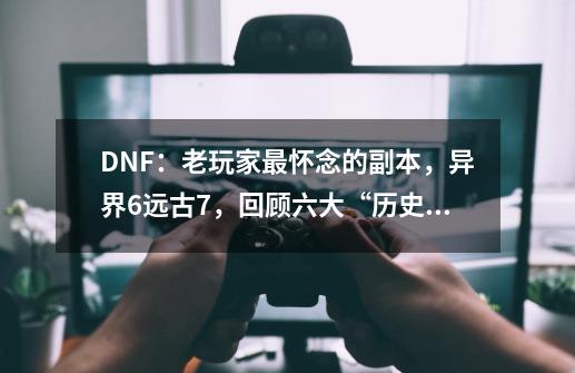 DNF：老玩家最怀念的副本，异界6+远古7，回顾六大“历史时刻”-第1张-游戏相关-话依网