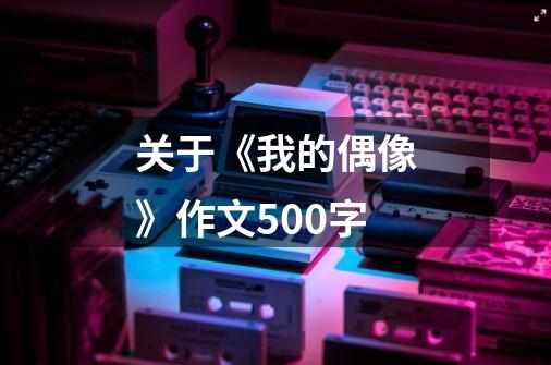 关于《我的偶像》作文500字-第1张-游戏相关-话依网