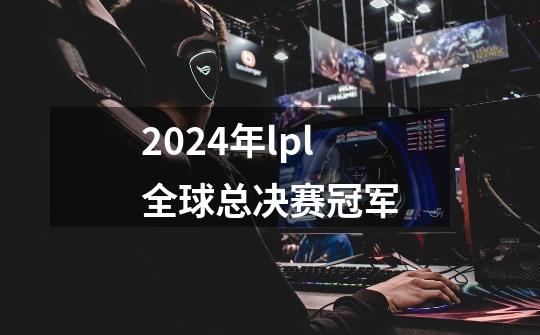 2024年lpl全球总决赛冠军-第1张-游戏相关-话依网