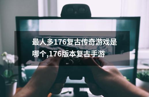 最人多176复古传奇游戏是哪个?,176版本复古手游-第1张-游戏相关-话依网