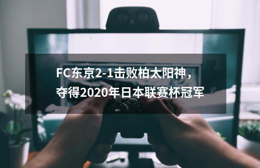 FC东京2-1击败柏太阳神，夺得2020年日本联赛杯冠军-第1张-游戏相关-话依网