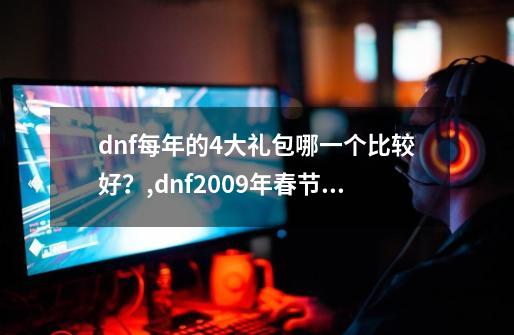 dnf每年的4大礼包哪一个比较好？,dnf2009年春节礼包-第1张-游戏相关-话依网