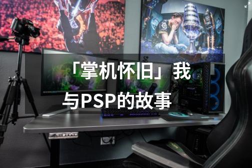 「掌机怀旧」我与PSP的故事-第1张-游戏相关-话依网