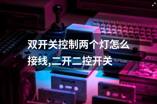 双开关控制两个灯怎么接线,二开二控开关-第1张-游戏相关-话依网