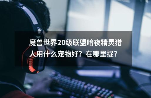 魔兽世界20级联盟暗夜精灵猎人用什么宠物好？在哪里捉？-第1张-游戏相关-话依网