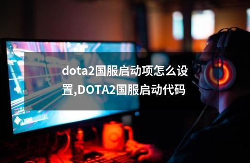 dota2国服启动项怎么设置,DOTA2国服启动代码-第1张-游戏相关-话依网