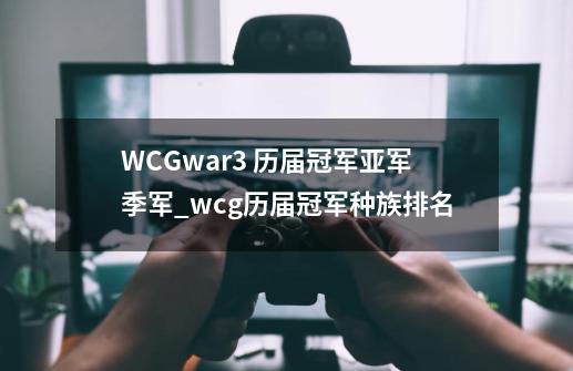 WCGwar3 历届冠军亚军季军_wcg历届冠军种族排名-第1张-游戏相关-话依网