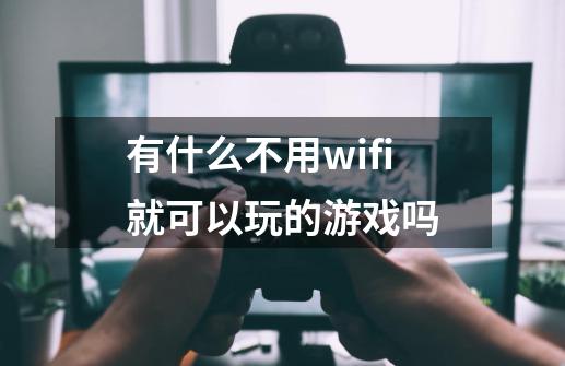 有什么不用wifi就可以玩的游戏吗-第1张-游戏相关-话依网