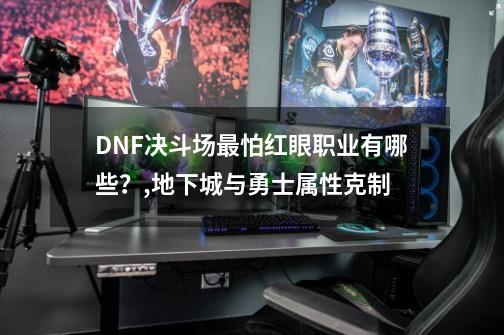 DNF决斗场最怕红眼职业有哪些？,地下城与勇士属性克制-第1张-游戏相关-话依网