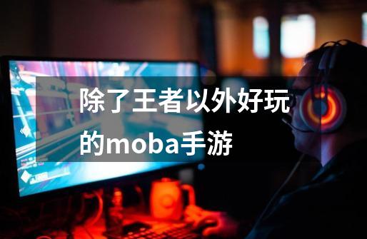 除了王者以外好玩的moba手游-第1张-游戏相关-话依网