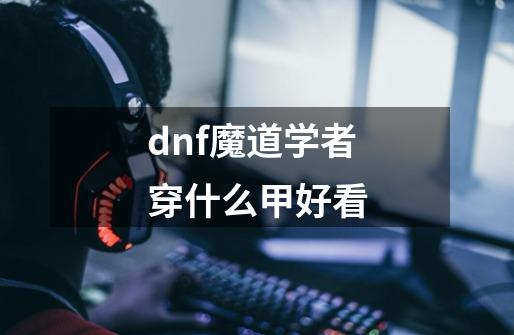 dnf魔道学者穿什么甲好看-第1张-游戏相关-话依网