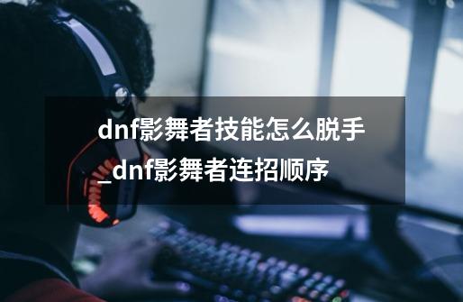 dnf影舞者技能怎么脱手_dnf影舞者连招顺序-第1张-游戏相关-话依网