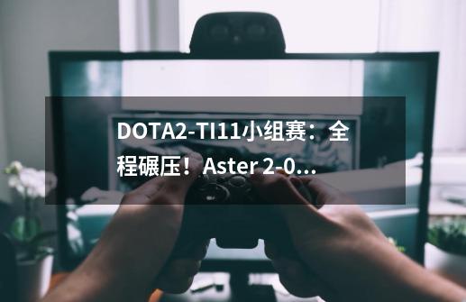 DOTA2-TI11小组赛：全程碾压！Aster 2-0战胜TSM-第1张-游戏相关-话依网