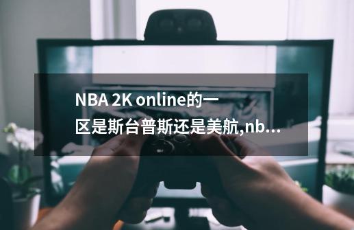 NBA 2K online的一区是斯台普斯还是美航,nba2konline怎么样-第1张-游戏相关-话依网