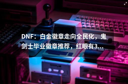 DNF：白金徽章走向全民化，鬼剑士毕业徽章推荐，红眼有3个选择-第1张-游戏相关-话依网