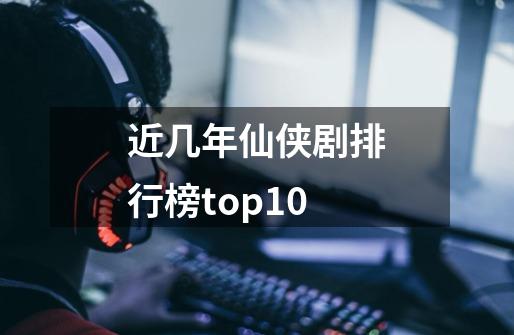 近几年仙侠剧排行榜top10-第1张-游戏相关-话依网