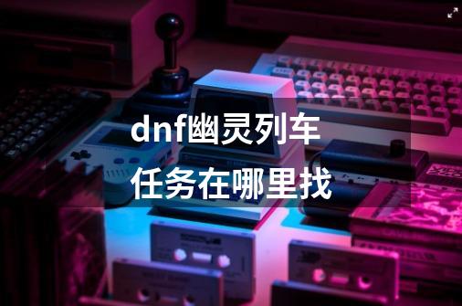 dnf幽灵列车任务在哪里找-第1张-游戏相关-话依网