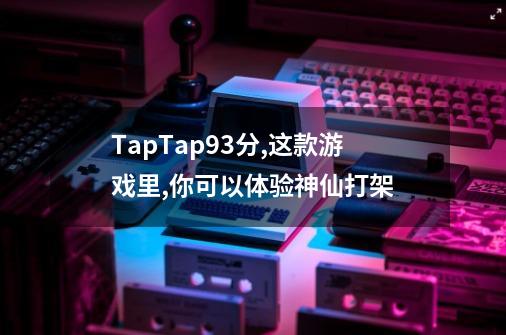 TapTap9.3分,这款游戏里,你可以体验神仙打架-第1张-游戏相关-话依网