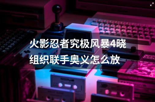 火影忍者究极风暴4晓组织联手奥义怎么放-第1张-游戏相关-话依网