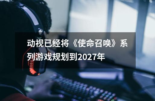 动视已经将《使命召唤》系列游戏规划到2027年-第1张-游戏相关-话依网