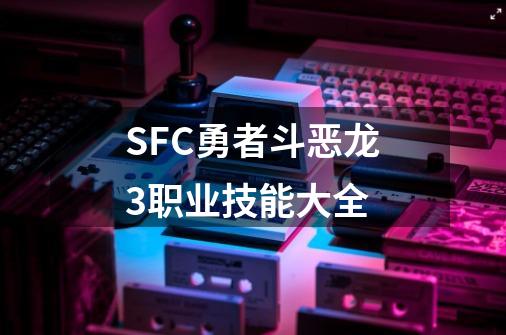 SFC勇者斗恶龙3职业技能大全-第1张-游戏相关-话依网