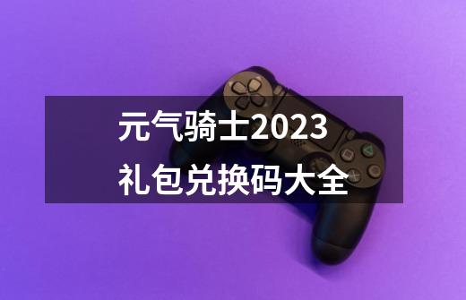 元气骑士2023礼包兑换码大全-第1张-游戏相关-话依网