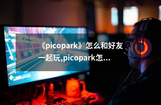 《picopark》怎么和好友一起玩?,picopark怎么玩按键-第1张-游戏相关-话依网