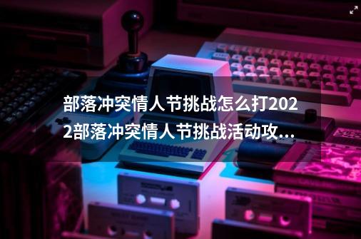 部落冲突情人节挑战怎么打2022部落冲突情人节挑战活动攻略部落冲突情人节挑战活动完美通关攻略,部落冲突,6月资格赛挑战怎么过?-第1张-游戏相关-话依网