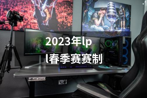 2023年lpl春季赛赛制-第1张-游戏相关-话依网