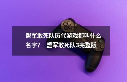 盟军敢死队历代游戏都叫什么名字？_盟军敢死队3完整版-第1张-游戏相关-话依网