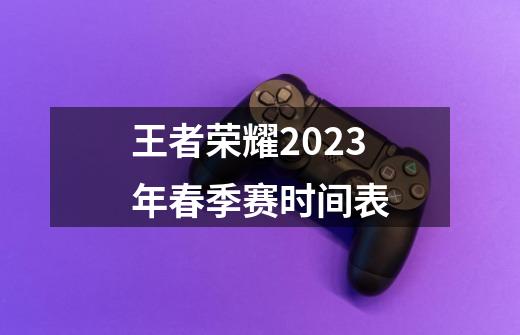 王者荣耀2023年春季赛时间表-第1张-游戏相关-话依网