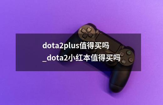 dota2plus值得买吗_dota2小红本值得买吗-第1张-游戏相关-话依网