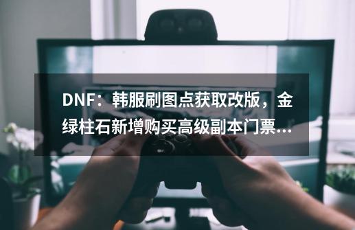 DNF：韩服刷图点获取改版，金绿柱石新增购买高级副本门票功能-第1张-游戏相关-话依网