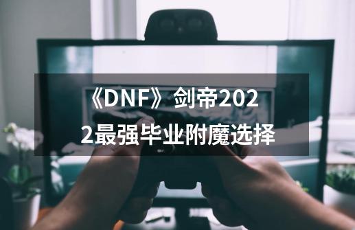 《DNF》剑帝2022最强毕业附魔选择-第1张-游戏相关-话依网