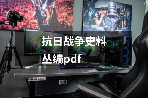 抗日战争史料丛编pdf-第1张-游戏相关-话依网