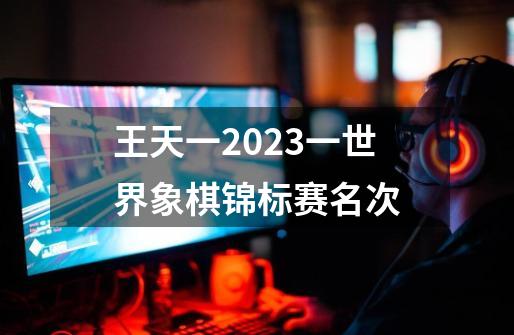 王天一2023一世界象棋锦标赛名次-第1张-游戏相关-话依网