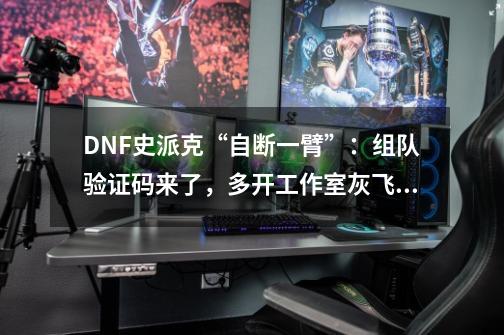 DNF史派克“自断一臂”：组队验证码来了，多开工作室灰飞烟灭！-第1张-游戏相关-话依网