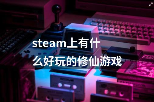 steam上有什么好玩的修仙游戏-第1张-游戏相关-话依网