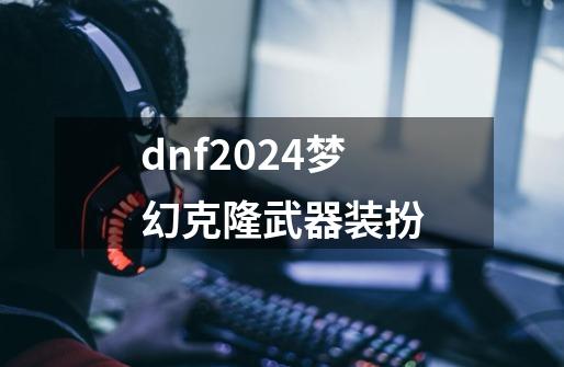 dnf2024梦幻克隆武器装扮-第1张-游戏相关-话依网