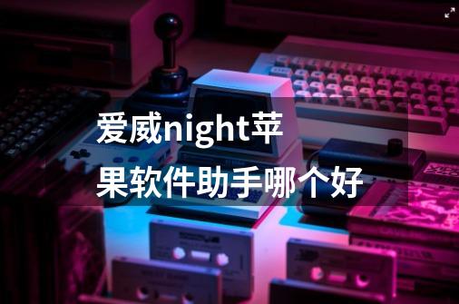 爱威night苹果软件助手哪个好-第1张-游戏相关-话依网