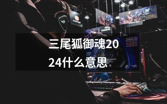 三尾狐御魂2024什么意思-第1张-游戏相关-话依网