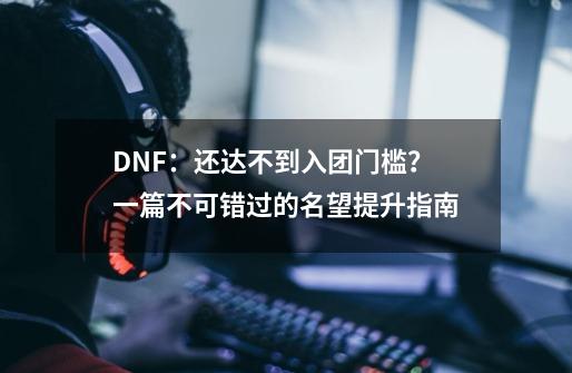 DNF：还达不到入团门槛？一篇不可错过的名望提升指南-第1张-游戏相关-话依网