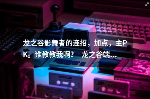 龙之谷影舞者的连招，加点，主PK。谁教教我啊？_龙之谷端游影舞者pk-第1张-游戏相关-话依网