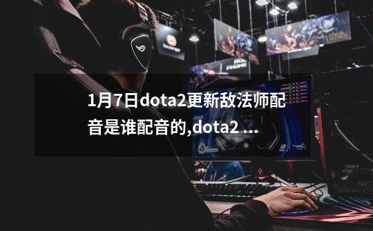 1月7日dota2更新敌法师配音是谁配音的,dota2 蝙蝠配音-第1张-游戏相关-话依网